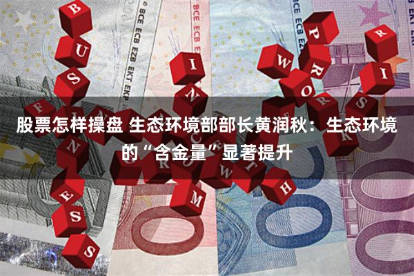 股票怎样操盘 生态环境部部长黄润秋：生态环境的“含金量”显著提升