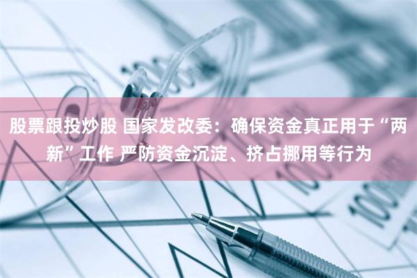股票跟投炒股 国家发改委：确保资金真正用于“两新”工作 严防资金沉淀、挤占挪用等行为