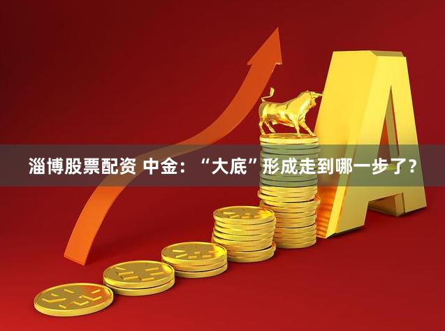 淄博股票配资 中金：“大底”形成走到哪一步了？