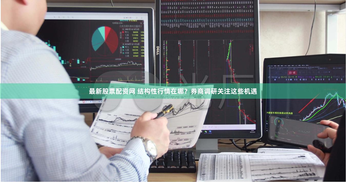 最新股票配资网 结构性行情在哪？券商调研关注这些机遇