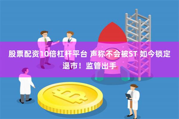 股票配资10倍杠杆平台 声称不会被ST 如今锁定退市！监管出手