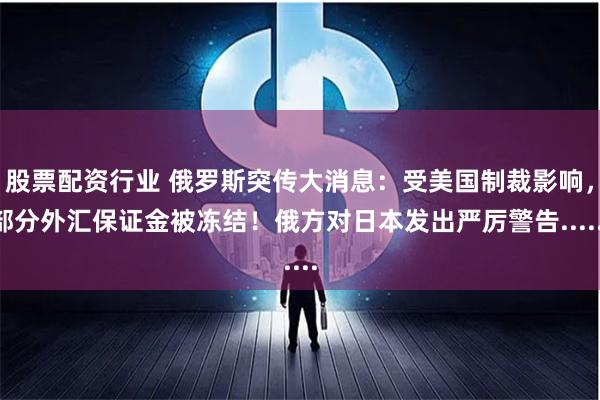 股票配资行业 俄罗斯突传大消息：受美国制裁影响，部分外汇保证金被冻结！俄方对日本发出严厉警告......