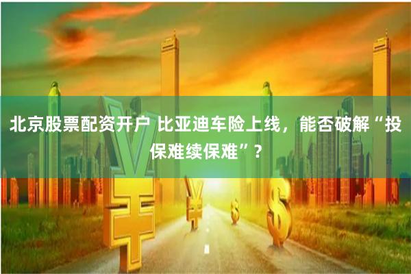 北京股票配资开户 比亚迪车险上线，能否破解“投保难续保难”？
