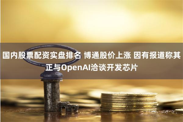 国内股票配资实盘排名 博通股价上涨 因有报道称其正与OpenAI洽谈开发芯片