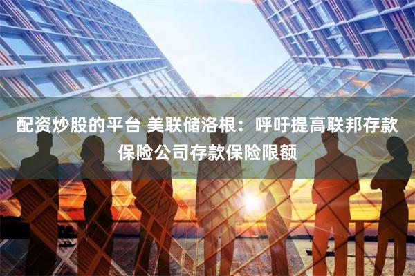 配资炒股的平台 美联储洛根：呼吁提高联邦存款保险公司存款保险限额