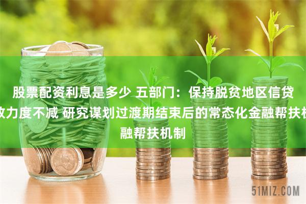股票配资利息是多少 五部门：保持脱贫地区信贷投放力度不减 研究谋划过渡期结束后的常态化金融帮扶机制