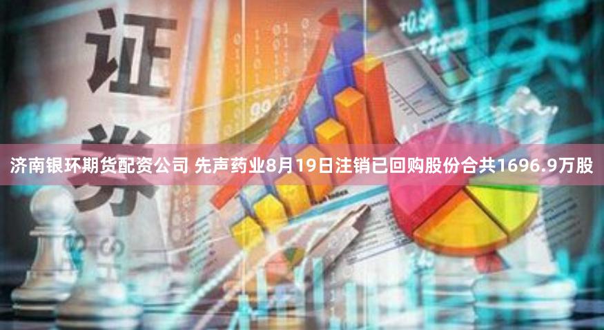济南银环期货配资公司 先声药业8月19日注销已回购股份合共1696.9万股