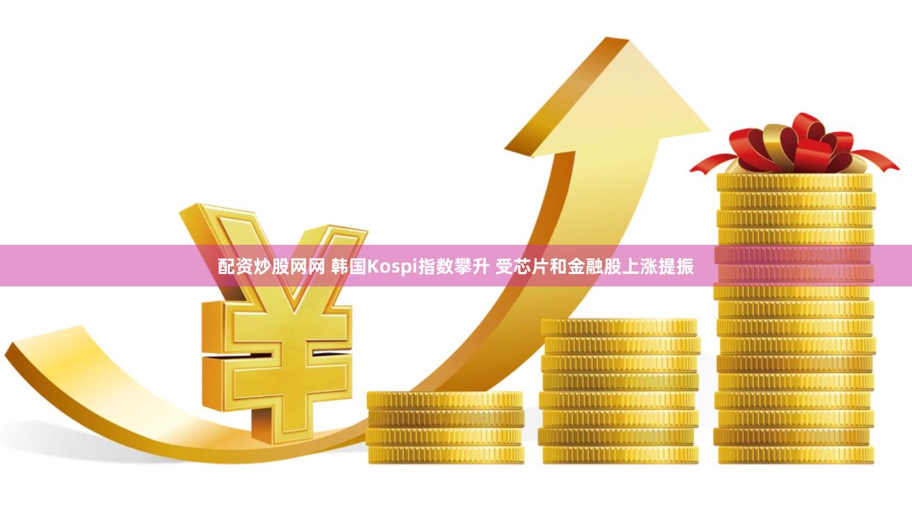 配资炒股网网 韩国Kospi指数攀升 受芯片和金融股上涨提振