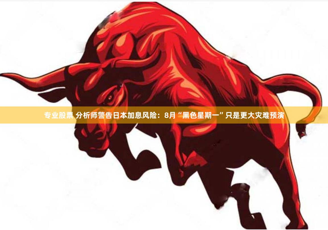 专业股票 分析师警告日本加息风险：8月“黑色星期一”只是更大灾难预演