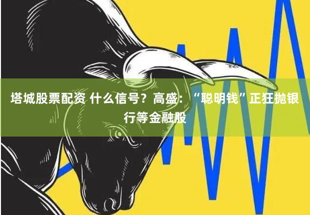 塔城股票配资 什么信号？高盛：“聪明钱”正狂抛银行等金融股