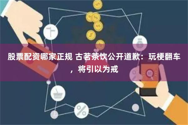 股票配资哪家正规 古茗茶饮公开道歉：玩梗翻车，将引以为戒