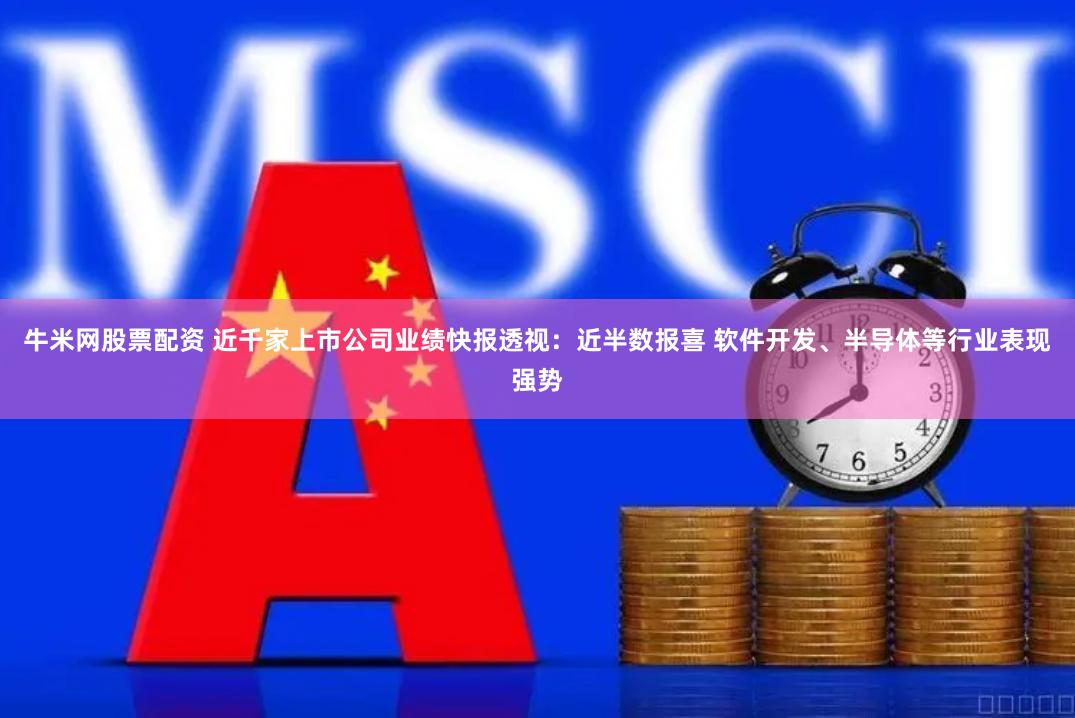 牛米网股票配资 近千家上市公司业绩快报透视：近半数报喜 软件开发、半导体等行业表现强势