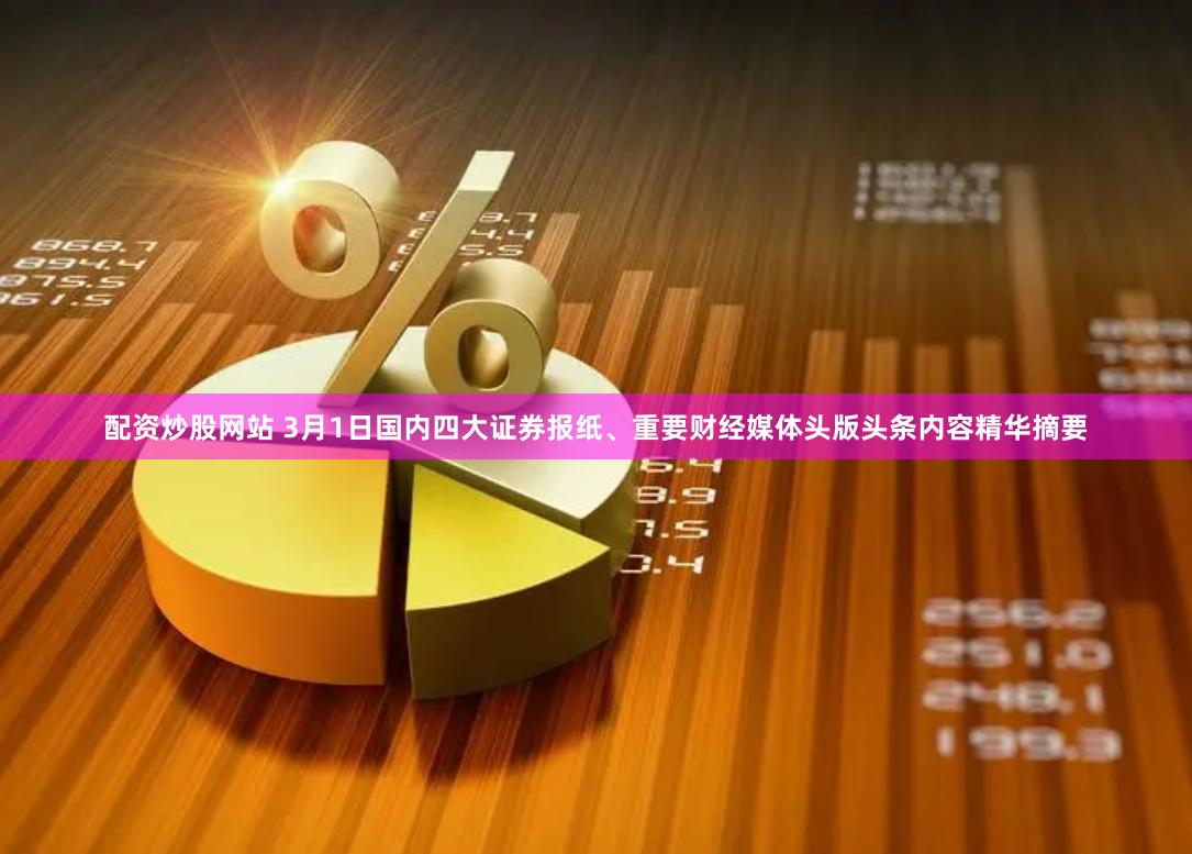 配资炒股网站 3月1日国内四大证券报纸、重要财经媒体头版头条内容精华摘要