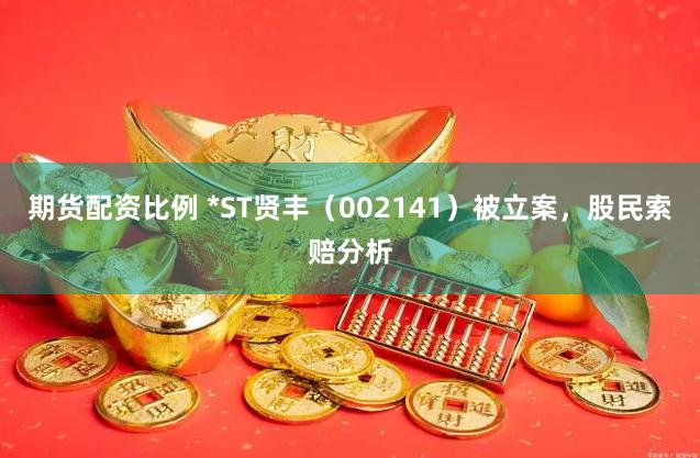期货配资比例 *ST贤丰（002141）被立案，股民索赔分析
