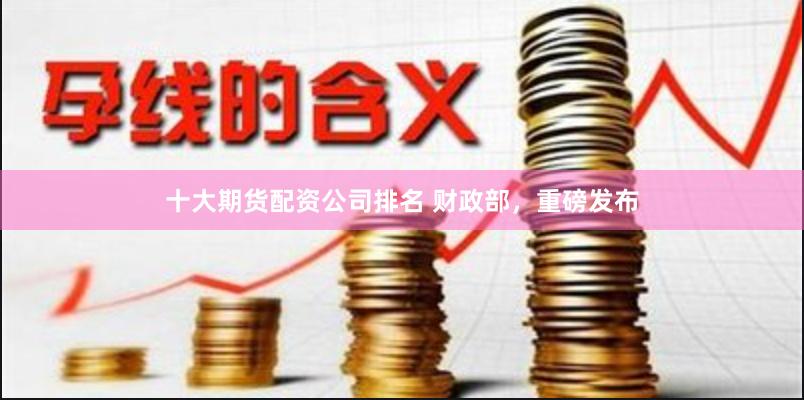 十大期货配资公司排名 财政部，重磅发布