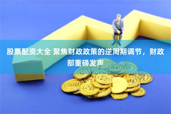 股票配资大全 聚焦财政政策的逆周期调节，财政部重磅发声