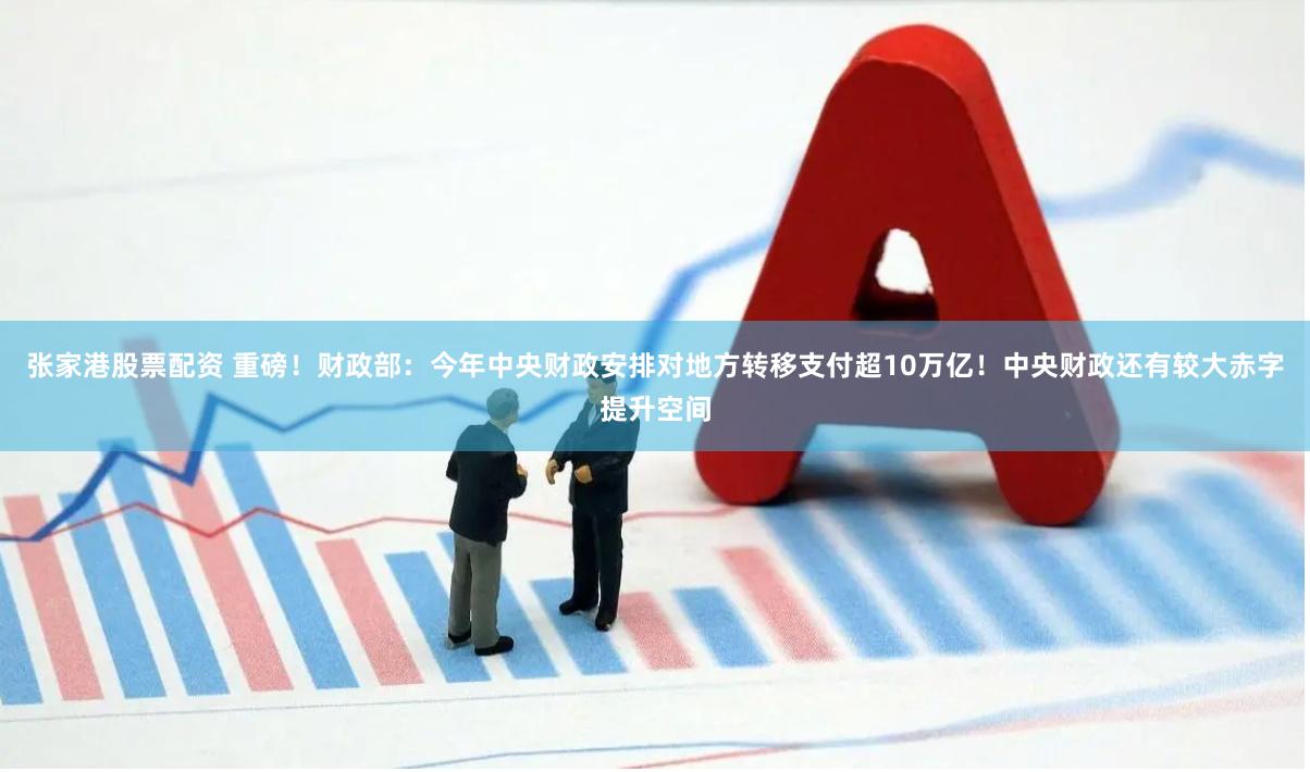 张家港股票配资 重磅！财政部：今年中央财政安排对地方转移支付超10万亿！中央财政还有较大赤字提升空间