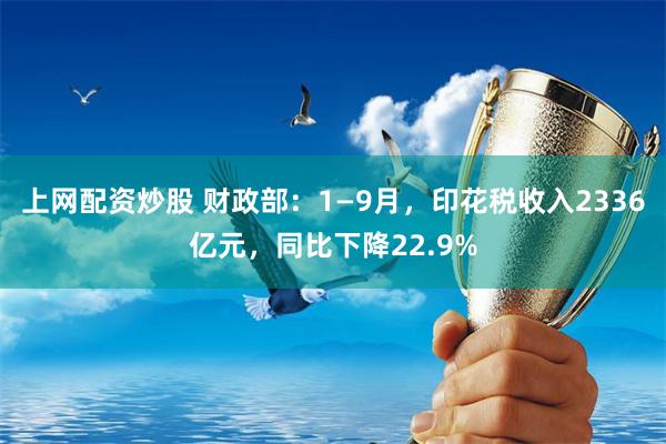 上网配资炒股 财政部：1—9月，印花税收入2336亿元，同比下降22.9%