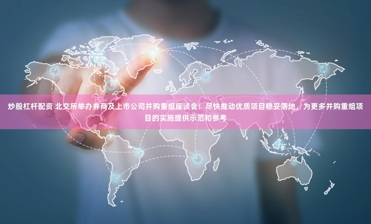 炒股杠杆配资 北交所举办券商及上市公司并购重组座谈会：尽快推动优质项目稳妥落地，为更多并购重组项目的实施提供示范和参考