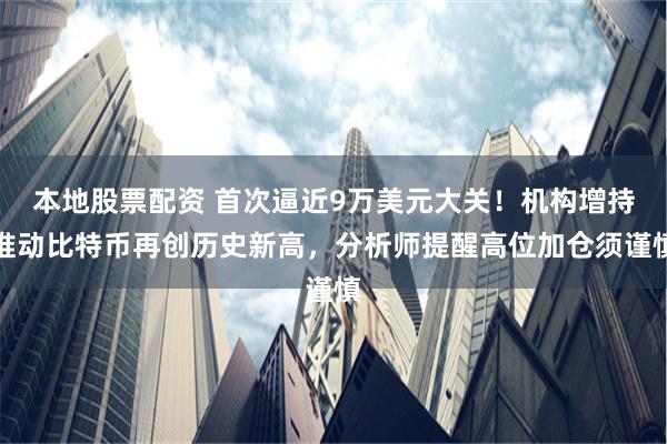 本地股票配资 首次逼近9万美元大关！机构增持推动比特币再创历史新高，分析师提醒高位加仓须谨慎
