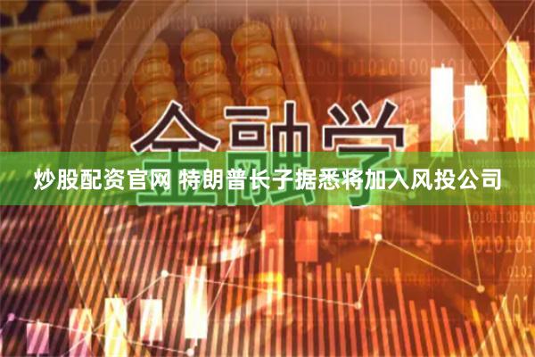 炒股配资官网 特朗普长子据悉将加入风投公司