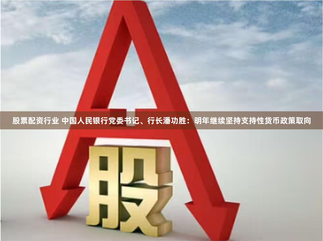 股票配资行业 中国人民银行党委书记、行长潘功胜：明年继续坚持支持性货币政策取向