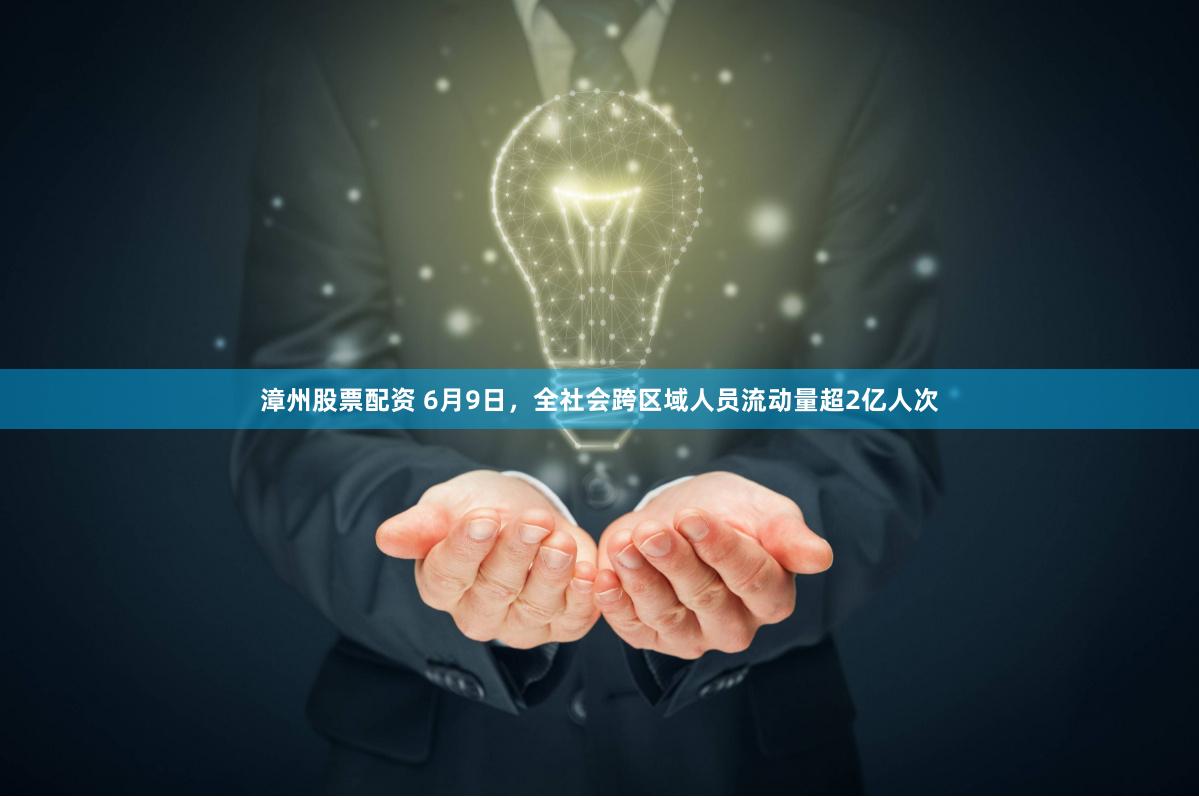 漳州股票配资 6月9日，全社会跨区域人员流动量超2亿人次