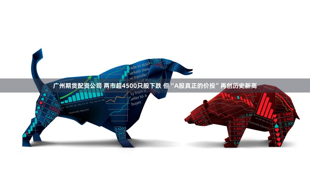 广州期货配资公司 两市超4500只股下跌 但“A股真正的价投”再创历史新高