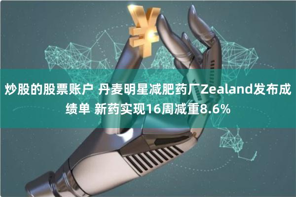 炒股的股票账户 丹麦明星减肥药厂Zealand发布成绩单 新药实现16周减重8.6%