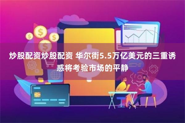 炒股配资炒股配资 华尔街5.5万亿美元的三重诱惑将考验市场的平静