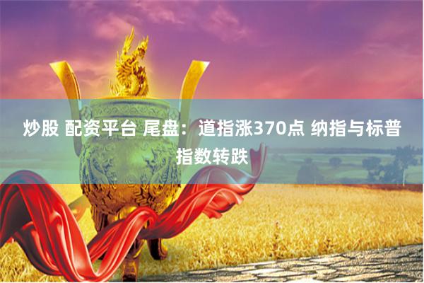 炒股 配资平台 尾盘：道指涨370点 纳指与标普指数转跌