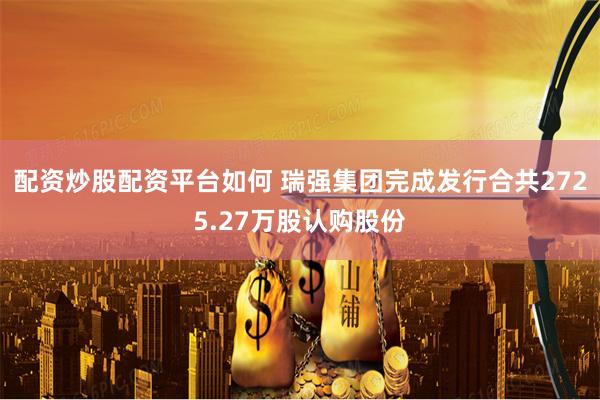 配资炒股配资平台如何 瑞强集团完成发行合共2725.27万股认购股份