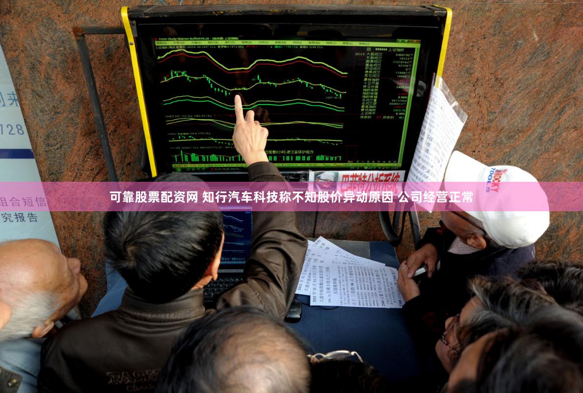 可靠股票配资网 知行汽车科技称不知股价异动原因 公司经营正常