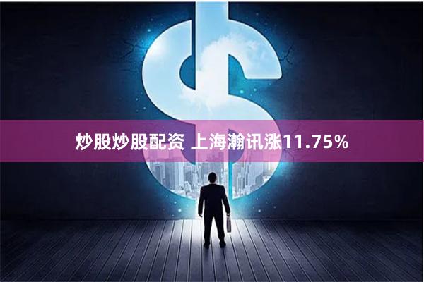 炒股炒股配资 上海瀚讯涨11.75%