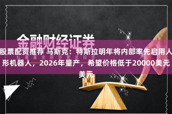 股票配资推荐 马斯克：特斯拉明年将内部率先启用人形机器人，2026年量产，希望价格低于20000美元