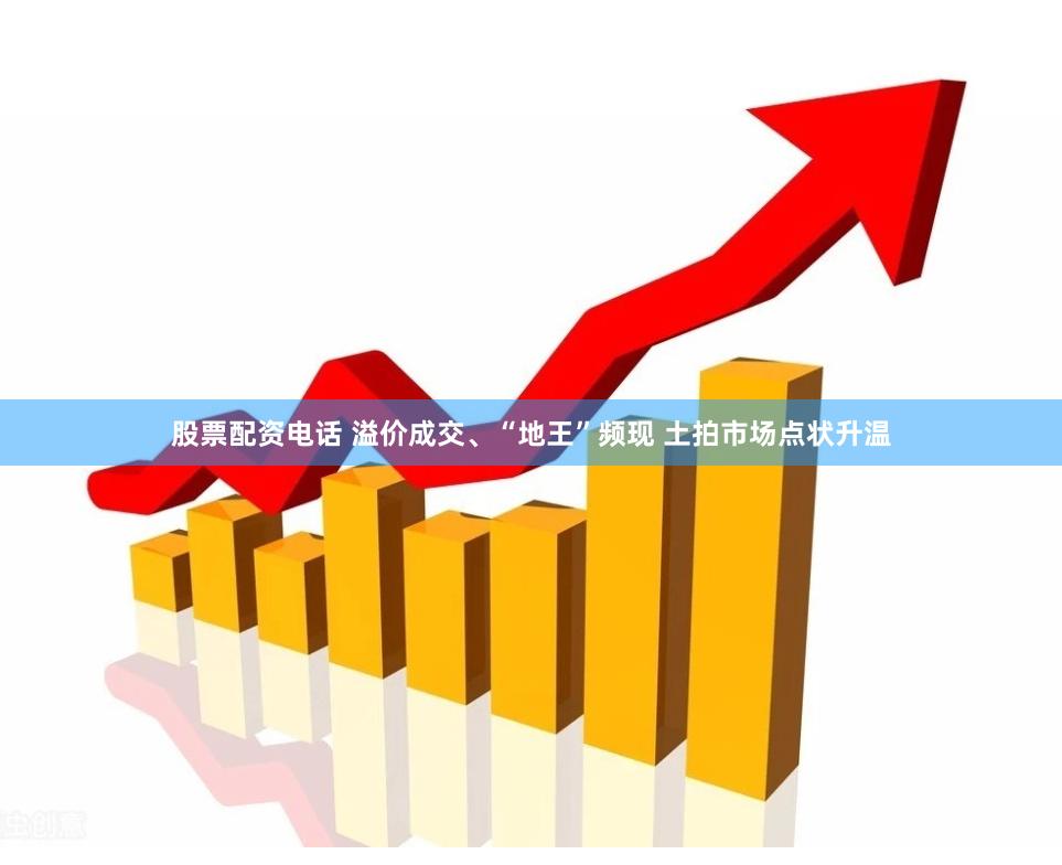 股票配资电话 溢价成交、“地王”频现 土拍市场点状升温