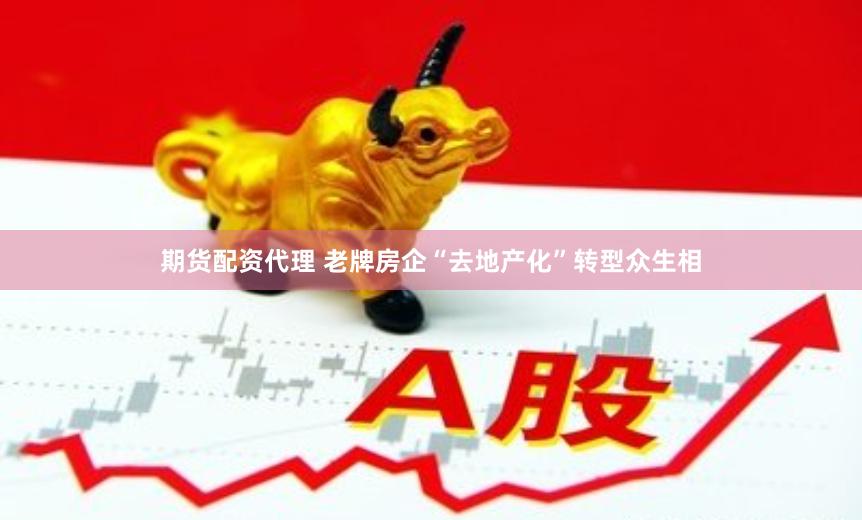 期货配资代理 老牌房企“去地产化”转型众生相
