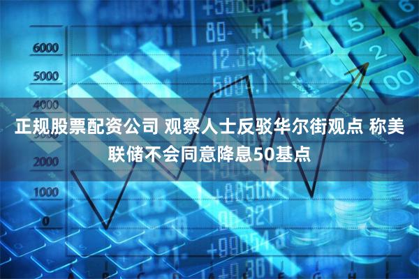 正规股票配资公司 观察人士反驳华尔街观点 称美联储不会同意降息50基点