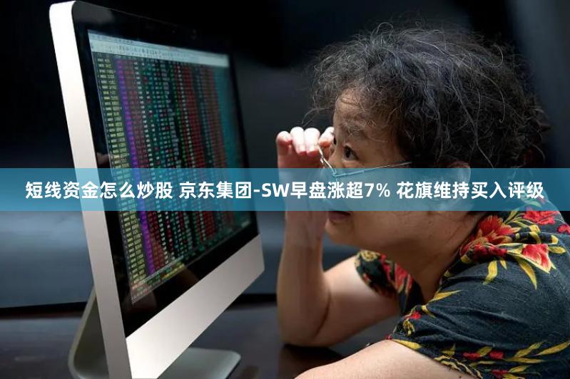 短线资金怎么炒股 京东集团-SW早盘涨超7% 花旗维持买入评级