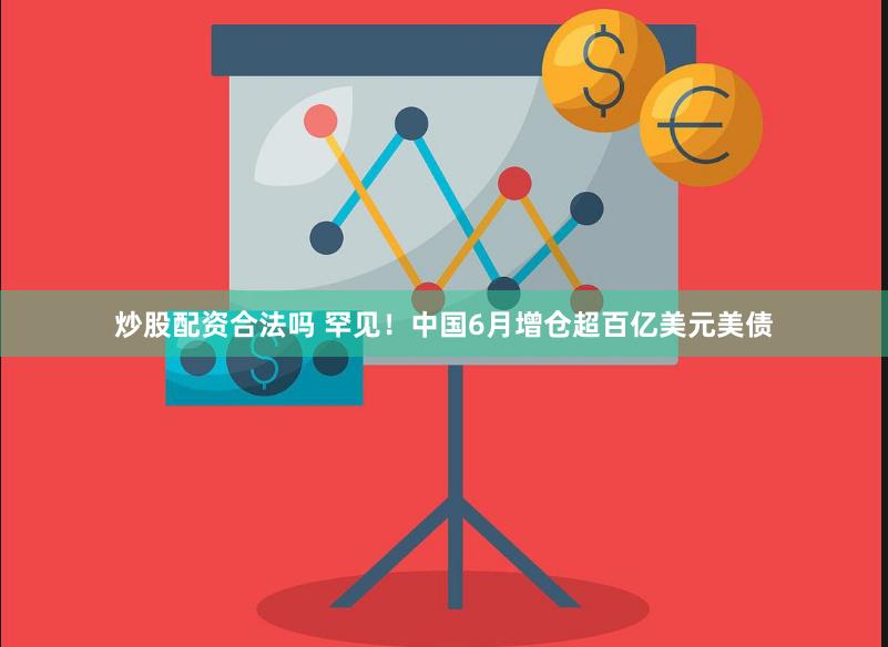 炒股配资合法吗 罕见！中国6月增仓超百亿美元美债