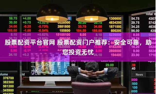 股票配资平台官网 股票配资门户推荐：安全可靠，助您投资无忧