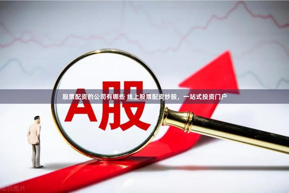 股票配资的公司有哪些 线上股票配资炒股，一站式投资门户