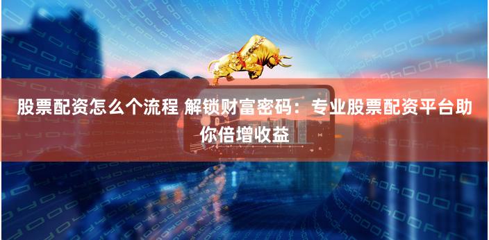 股票配资怎么个流程 解锁财富密码：专业股票配资平台助你倍增收益