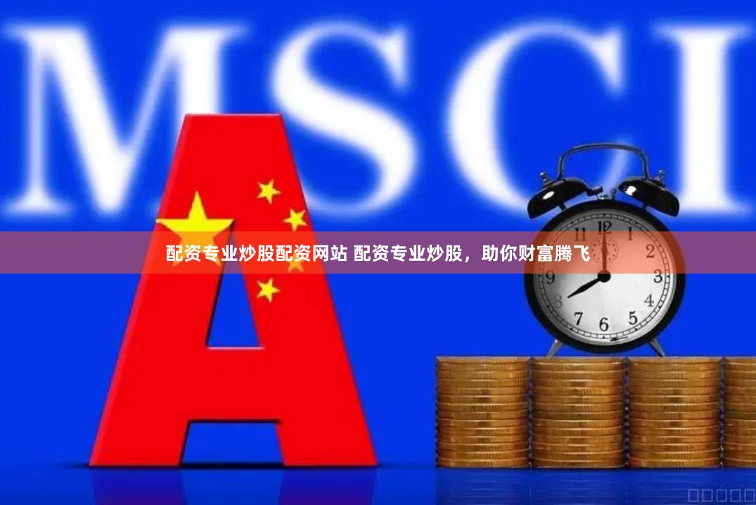 配资专业炒股配资网站 配资专业炒股，助你财富腾飞