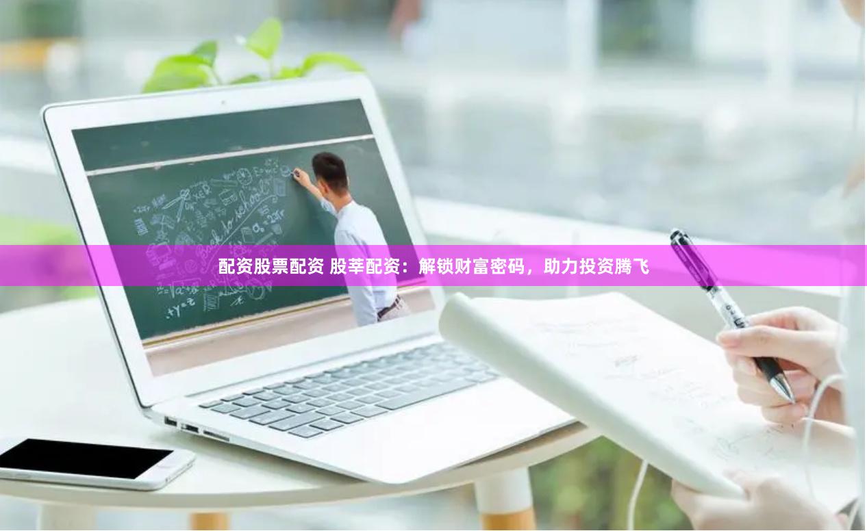 配资股票配资 股莘配资：解锁财富密码，助力投资腾飞