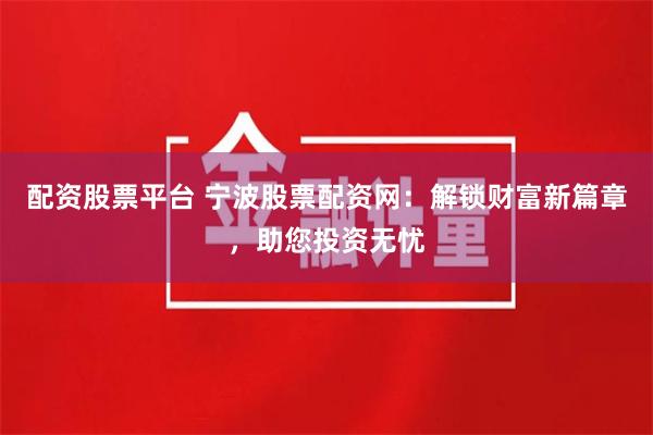 配资股票平台 宁波股票配资网：解锁财富新篇章，助您投资无忧