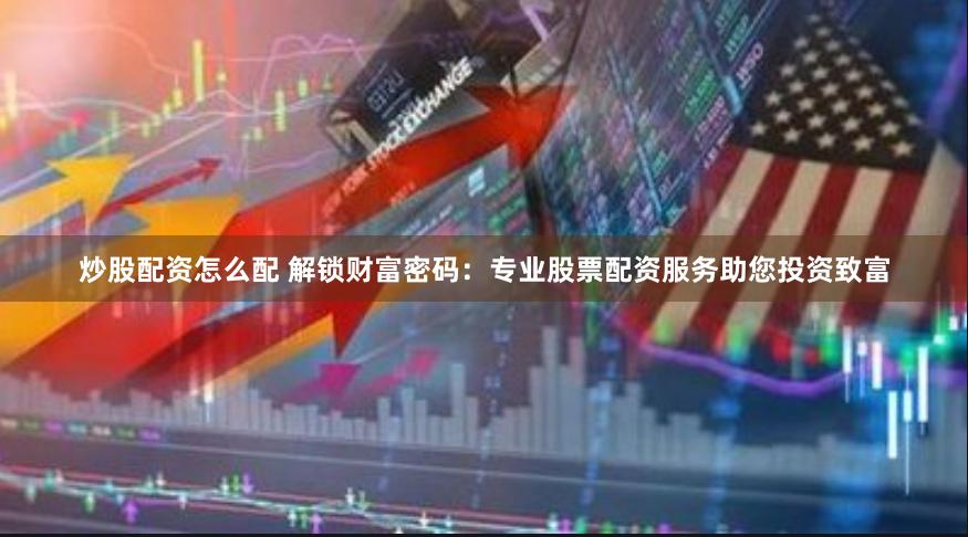 炒股配资怎么配 解锁财富密码：专业股票配资服务助您投资致富