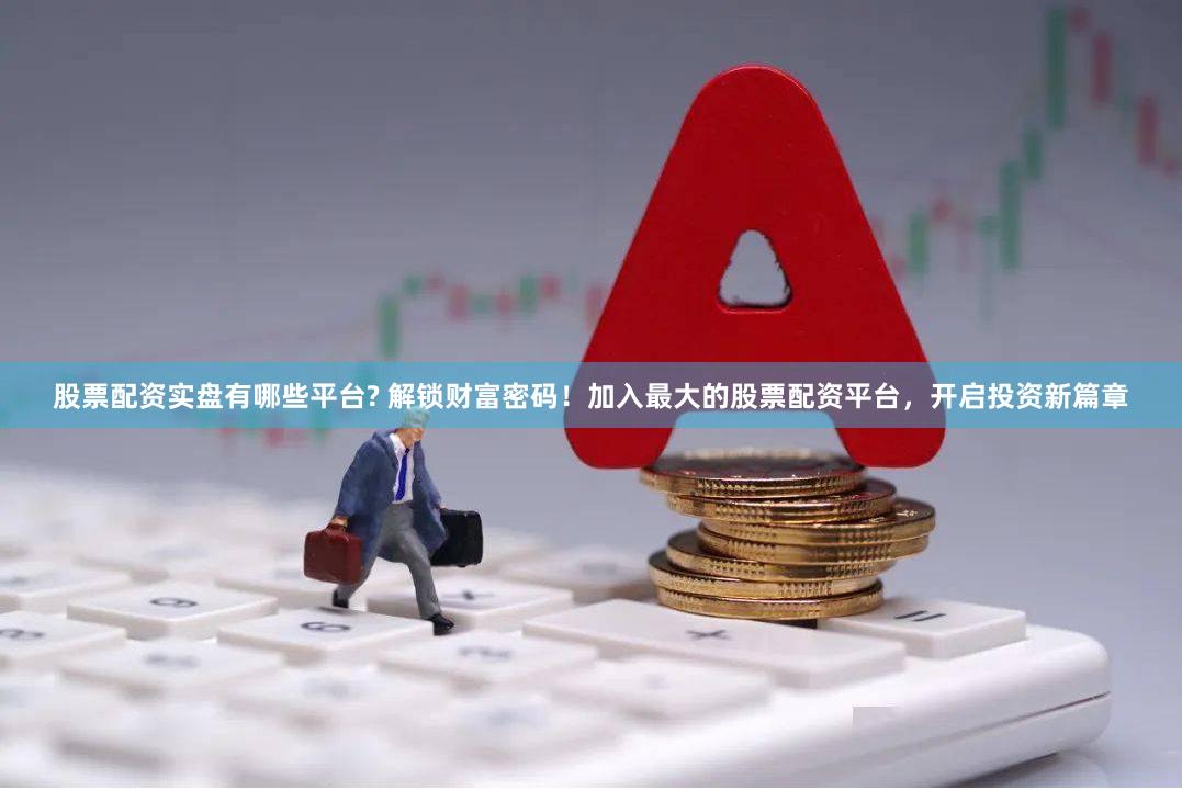 股票配资实盘有哪些平台? 解锁财富密码！加入最大的股票配资平台，开启投资新篇章