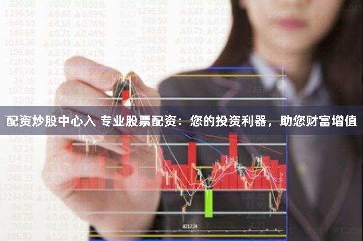配资炒股中心入 专业股票配资：您的投资利器，助您财富增值