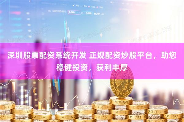 深圳股票配资系统开发 正规配资炒股平台，助您稳健投资，获利丰厚